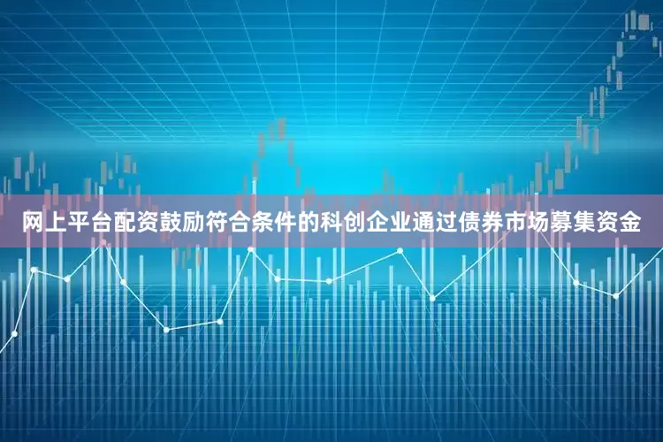 网上平台配资鼓励符合条件的科创企业通过债券市场募集资金