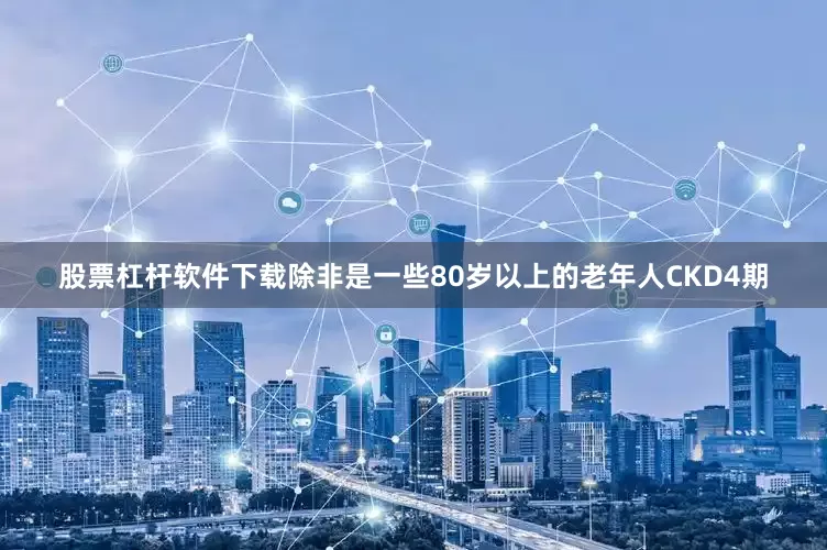 股票杠杆软件下载除非是一些80岁以上的老年人CKD4期