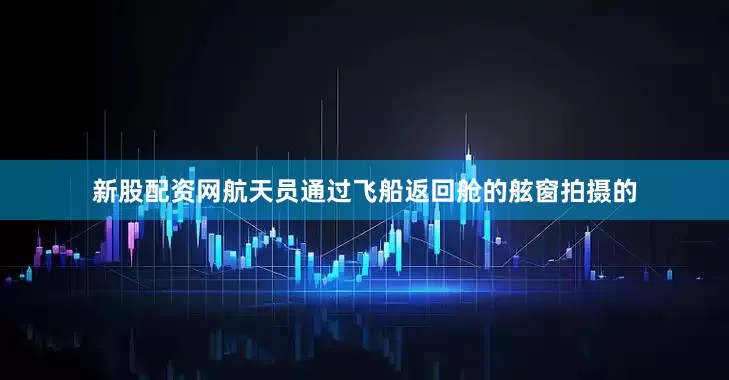 新股配资网航天员通过飞船返回舱的舷窗拍摄的