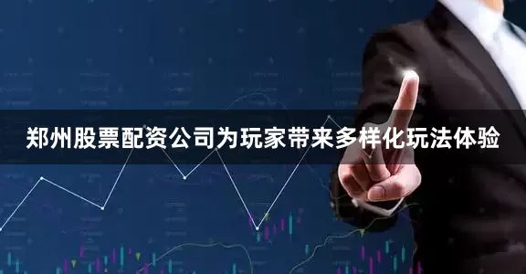 郑州股票配资公司为玩家带来多样化玩法体验