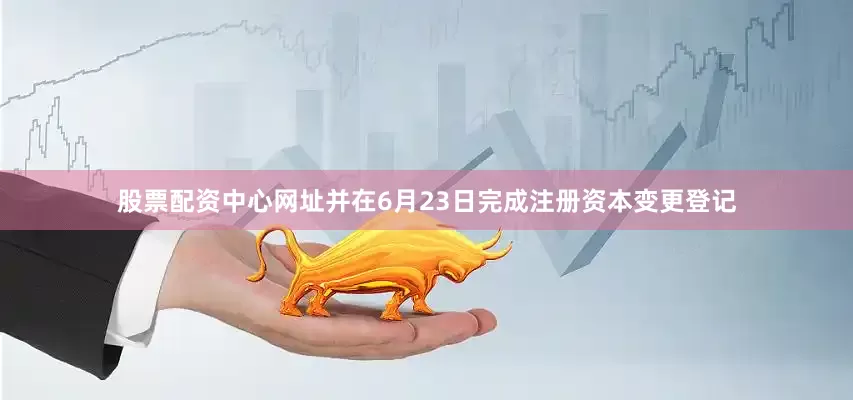 股票配资中心网址并在6月23日完成注册资本变更登记