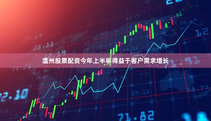 温州股票配资今年上半年得益于客户需求增长