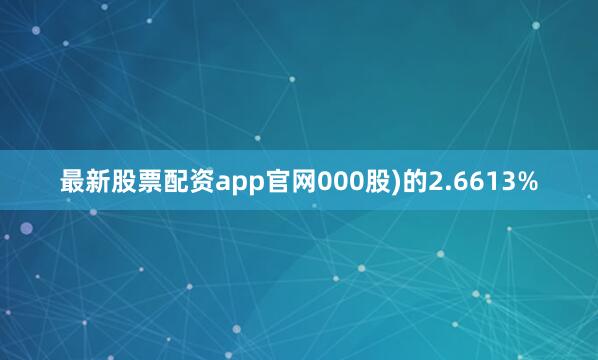 最新股票配资app官网000股)的2.6613%