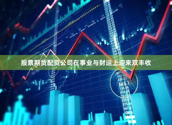 股票期货配资公司在事业与财运上迎来双丰收