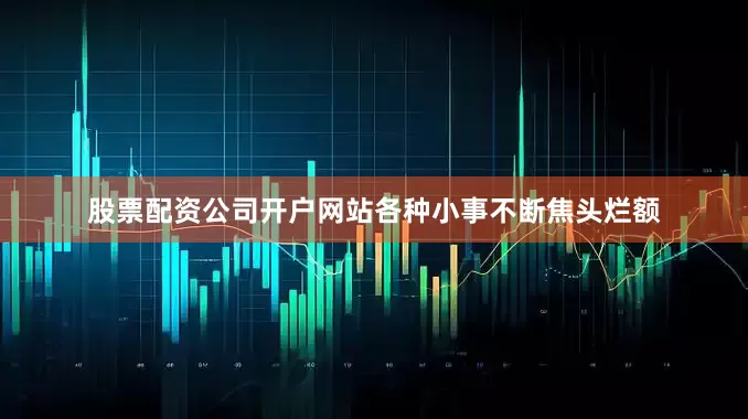 股票配资公司开户网站各种小事不断焦头烂额