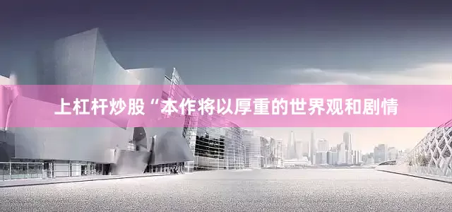上杠杆炒股“本作将以厚重的世界观和剧情