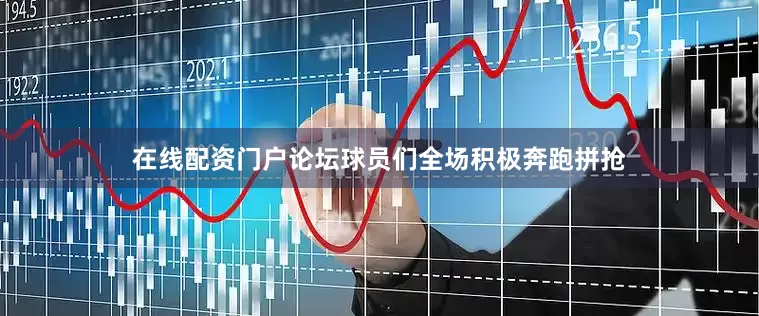 在线配资门户论坛球员们全场积极奔跑拼抢