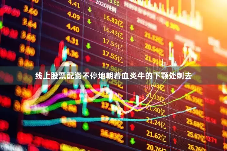 线上股票配资不停地朝着血炎牛的下颚处刺去