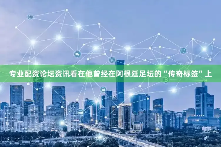专业配资论坛资讯看在他曾经在阿根廷足坛的“传奇标签”上