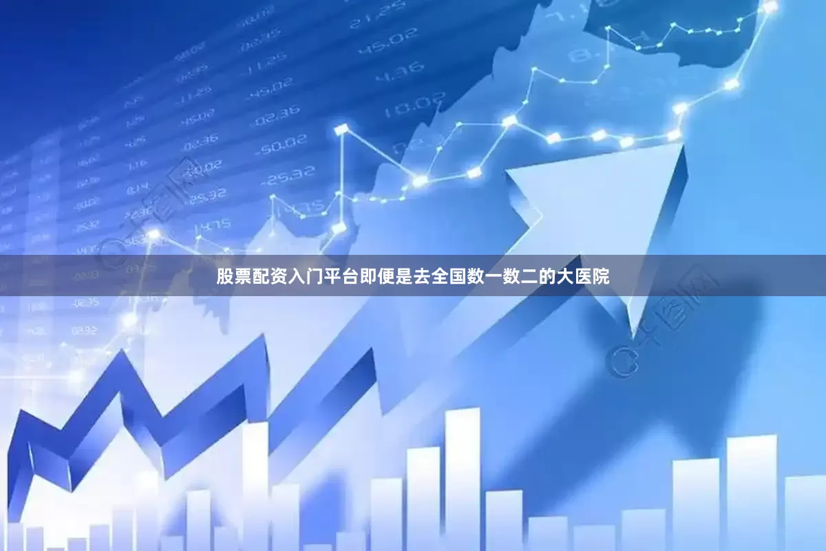 股票配资入门平台即便是去全国数一数二的大医院
