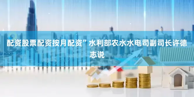 配资股票配资按月配资”水利部农水水电司副司长许德志说