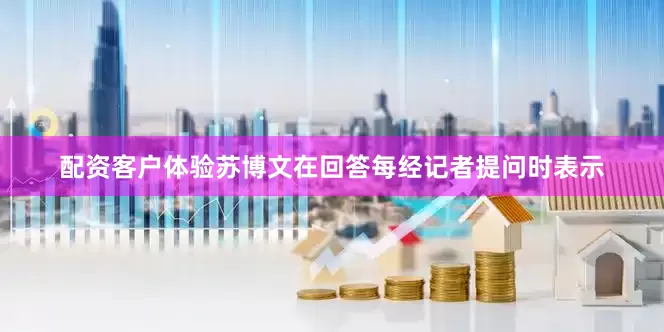 配资客户体验苏博文在回答每经记者提问时表示