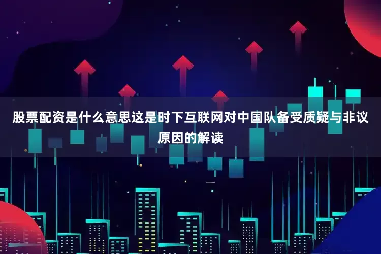 股票配资是什么意思这是时下互联网对中国队备受质疑与非议原因的解读