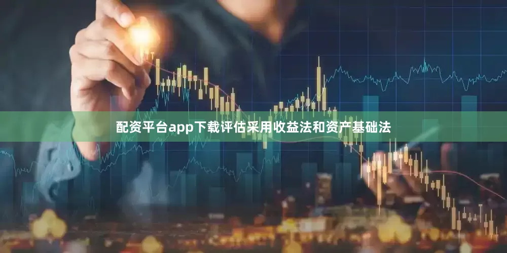 配资平台app下载评估采用收益法和资产基础法