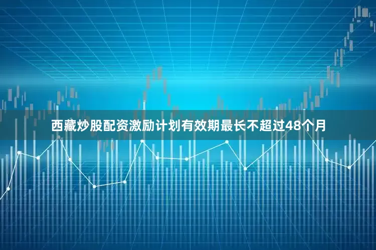 西藏炒股配资激励计划有效期最长不超过48个月
