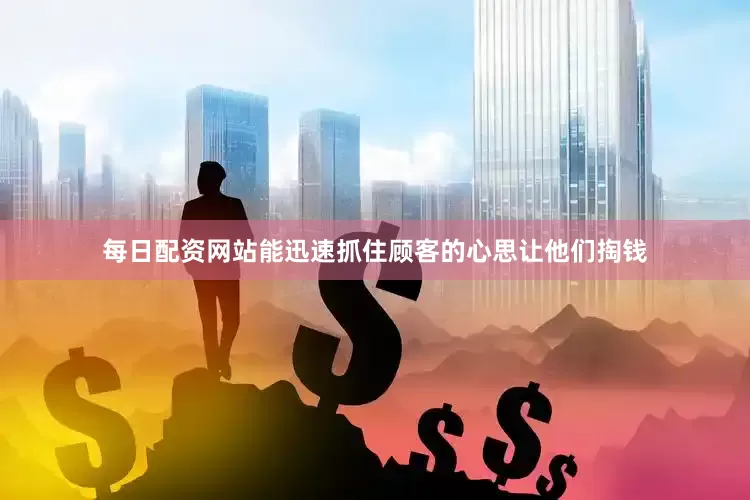 每日配资网站能迅速抓住顾客的心思让他们掏钱