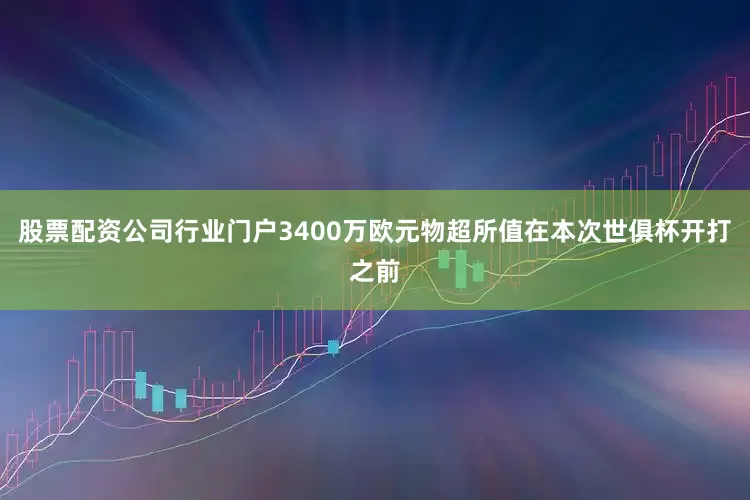 股票配资公司行业门户3400万欧元物超所值在本次世俱杯开打之前