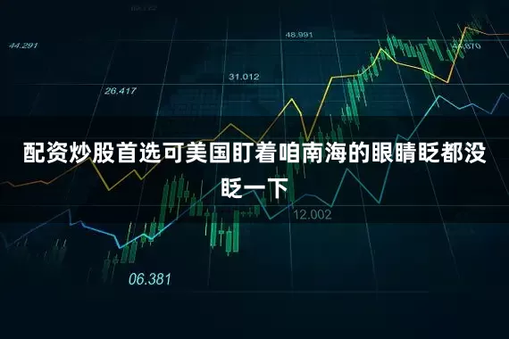 配资炒股首选可美国盯着咱南海的眼睛眨都没眨一下