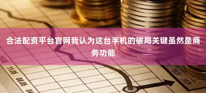 合法配资平台官网我认为这台手机的破局关键虽然是商务功能