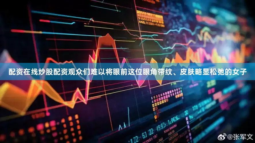 配资在线炒股配资观众们难以将眼前这位眼角带纹、皮肤略显松弛的女子