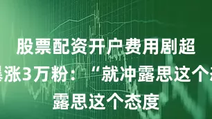 股票配资开户费用剧超话暴涨3万粉：“就冲露思这个态度