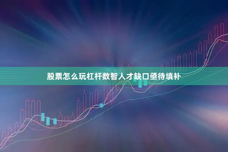 股票怎么玩杠杆数智人才缺口亟待填补
