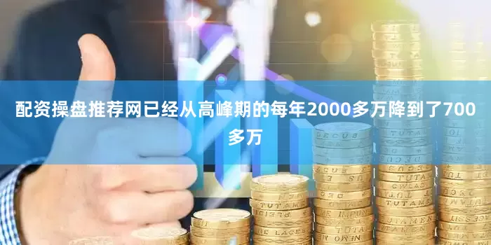 配资操盘推荐网已经从高峰期的每年2000多万降到了700多万