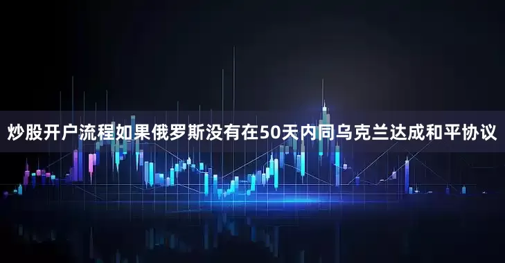 炒股开户流程如果俄罗斯没有在50天内同乌克兰达成和平协议