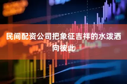 民间配资公司把象征吉祥的水泼洒向彼此