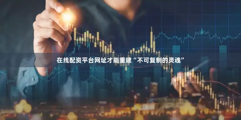 在线配资平台网址才能重建“不可复制的灵魂”
