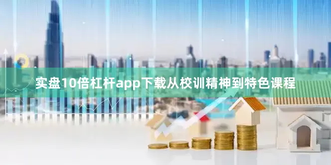 实盘10倍杠杆app下载从校训精神到特色课程