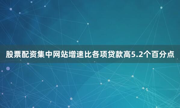 股票配资集中网站增速比各项贷款高5.2个百分点