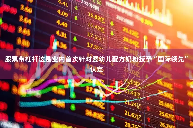 股票带杠杆这是业内首次针对婴幼儿配方奶粉授予“国际领先”认定