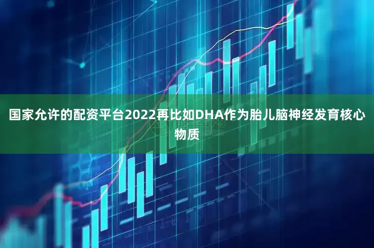 国家允许的配资平台2022再比如DHA作为胎儿脑神经发育核心物质
