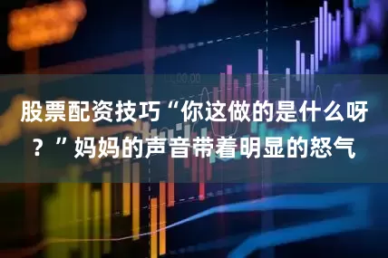 股票配资技巧“你这做的是什么呀？”妈妈的声音带着明显的怒气
