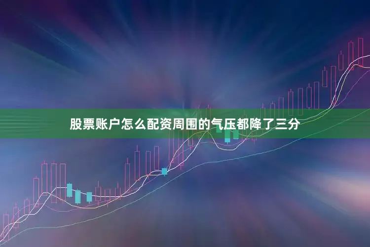 股票账户怎么配资周围的气压都降了三分