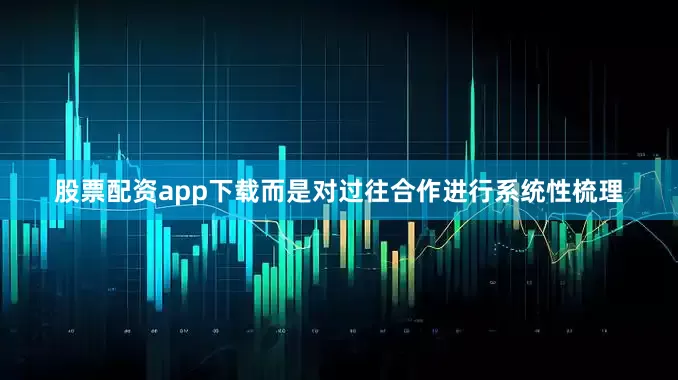 股票配资app下载而是对过往合作进行系统性梳理
