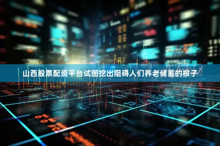 山西股票配资平台试图挖出阻碍人们养老储蓄的根子