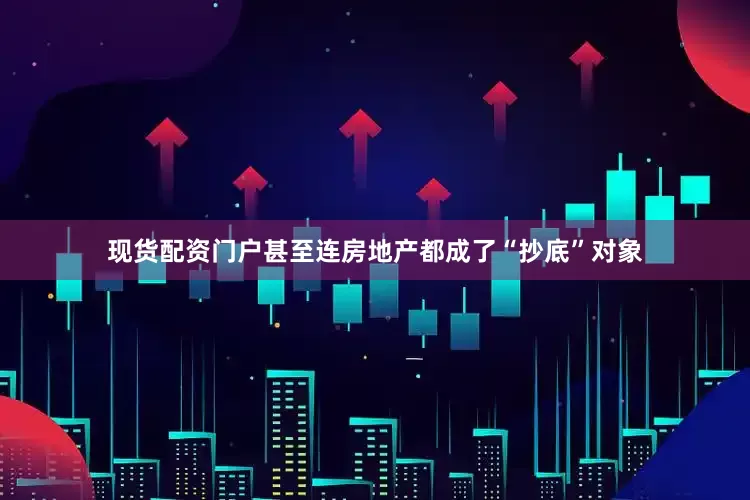现货配资门户甚至连房地产都成了“抄底”对象