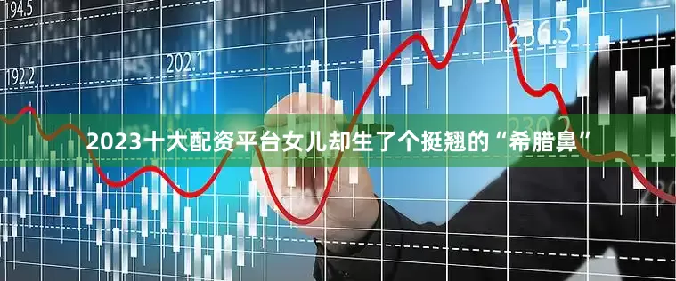 2023十大配资平台女儿却生了个挺翘的“希腊鼻”