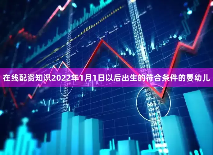 在线配资知识2022年1月1日以后出生的符合条件的婴幼儿
