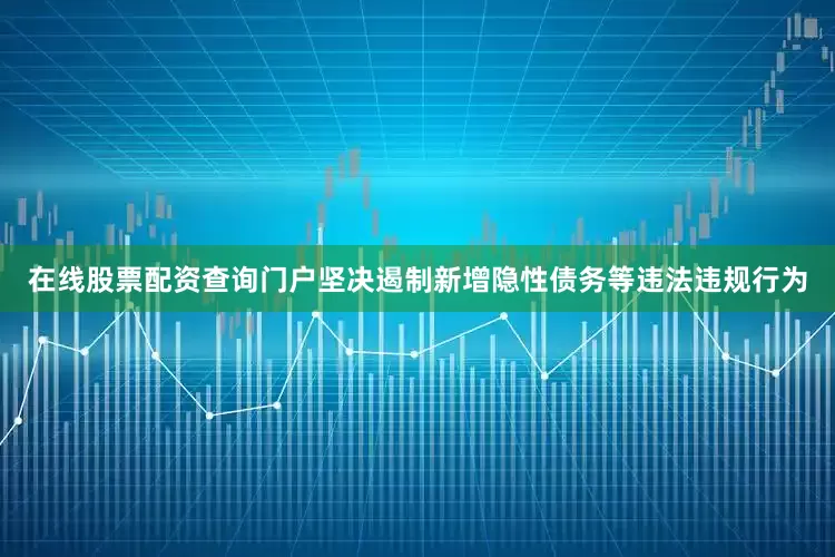 在线股票配资查询门户坚决遏制新增隐性债务等违法违规行为