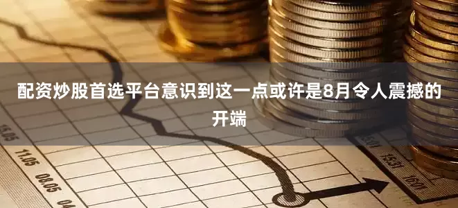配资炒股首选平台意识到这一点或许是8月令人震撼的开端
