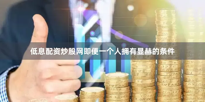 低息配资炒股网即便一个人拥有显赫的条件