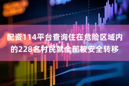 配资114平台查询住在危险区域内的228名村民就全部被安全转移