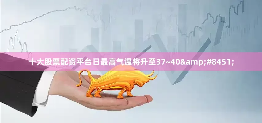 十大股票配资平台日最高气温将升至37~40&#8451;