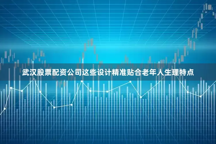 武汉股票配资公司这些设计精准贴合老年人生理特点