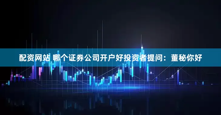 配资网站 哪个证券公司开户好投资者提问：董秘你好