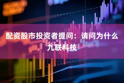 配资股市投资者提问：请问为什么九联科技
