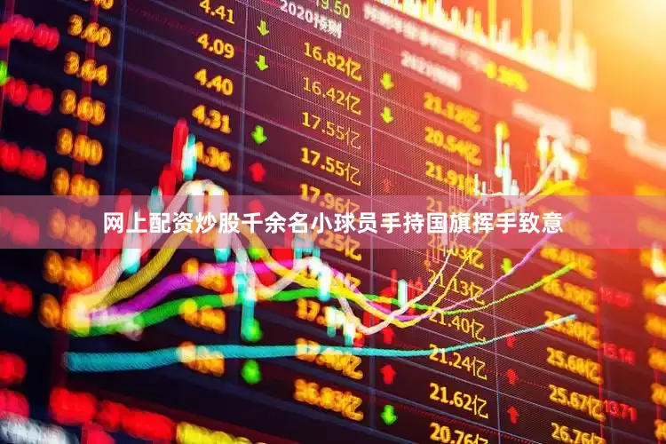 网上配资炒股千余名小球员手持国旗挥手致意